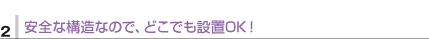 2.安全な構造なので、どこでも設置OK！